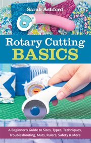 Rotary cutting basics : a beginners guide to sizes, types, techniques, troubleshooting, mats, rulers, safety & more cover image