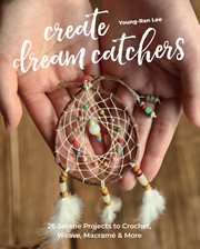 Create dream catchers : 26 serene projects to crochet, weave, macramé & more cover image