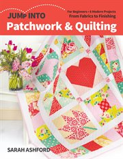 Jump into patchwork & quilting : for beginners : 6 modern projects : from fabrics to finishing cover image