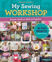 My sewing workshop : simple guide to skills & supplies : 40 fun projects to stitch & share cover image