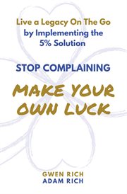 Stop complaining - make your own luck. Living a Legacy on the Go by Implementing the 5% Solution cover image