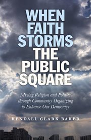 When faith storms the public square : mixing religion and politics through community organizing to enhance our democracy cover image