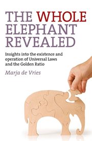 The whole elephant revealed : insights into the existence and operation of universal laws and the golden ratio cover image