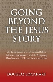 Going beyond the jesus story. An Examination of Christian Belief, Mystical Experience and the Ongoing Development of Conscious Awa cover image