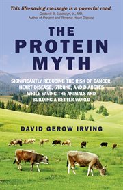 The protein myth. Significantly reducing the Risk of Cancer, Heart Disease, Stoke and Diabetes while Saving the Animal cover image