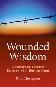 Wounded Wisdom : a Buddhist and Christian Response to Evil, Hurt and Harm cover image