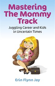Mastering the mommy track : juggling career and kids in uncertain times cover image