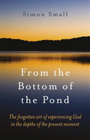 From the bottom of the pond. The Forgotten Art of Experiencing God in the Depths of the Present Moment cover image
