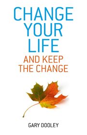 Change your life, and keep the change : harnessing the power of your unconscious mind to effortlessly change your life cover image