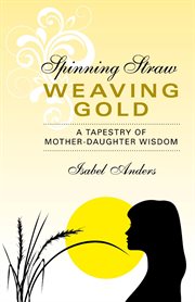 Spinning straw, weaving gold : a tapestry of mother-daughter wisdom cover image