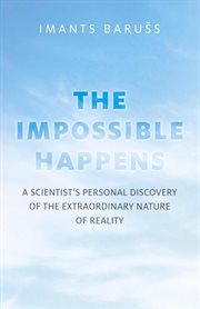 The Impossible Happens : a Scientist's Personal Discovery of the Extraordinary Nature of Reality cover image