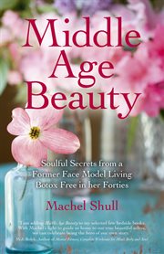 Middle age beauty : soulful secrets from a former face model living botox free in her forties cover image