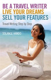 Be a travel writer, live your dreams, sell your features : travel writing step by step cover image