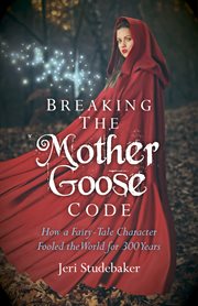 Breaking the Mother Goose Code : How a fairy-tale character fooled the world for 300 years cover image