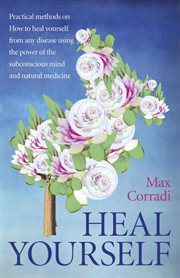 Heal yourself : practical methods on how to heal yourself from any disease using the power of the subconscious mind and natural medicine cover image