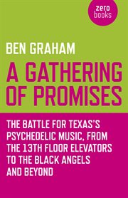 A gathering of promises : the battle for Texas's psychedelic music, from the 13th Floor Elevators to the Black Angels and Beyond cover image