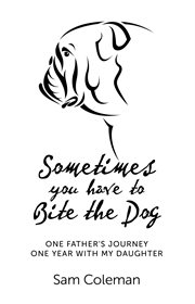 Sometimes you have to Bite the Dog : One Father's Journey. One year with my daughter cover image