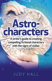 Astro-characters. A Writer's Guide to Creating Compelling Fictional Characters With the Signs of Zodiac cover image