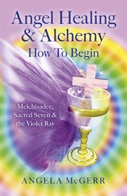 Angel healing & alchemy - how to begin. Melchisadec, Sacred Seven & the Violet Ray cover image