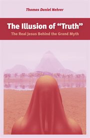 The illusion of "truth" : the real Jesus behind the grand myth cover image