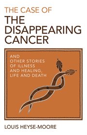 The case of the disappearing cancer : and other stories of illness and healing, life and death cover image