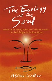 The ecology of the soul : a manual of peace, power and personal growth for real people in the real world cover image