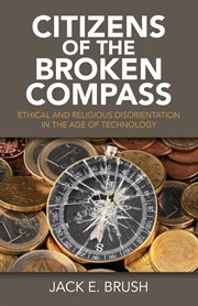 Citizens of the broken compass : ethical and religious disorientation in the age of technology cover image