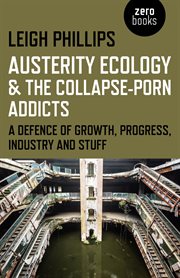 Austerity ecology & the collapse-porn addicts : a defence of growth, progress, industry and stuff cover image