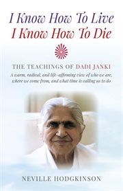 I know how to live, i know how to die. The Teachings of Dadi Janki - A Warm, Radical, and Life-Affirming View of Who We Are, Where We Come cover image