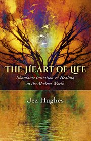 The heart of life : shamanic initiation & healing in the modern world cover image