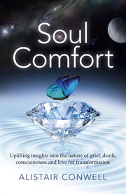 Soul comfort. Uplifting Insights Into the Nature of Grief, Death, Consciousness and Love for Transformation cover image