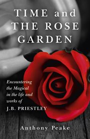 Time and the rose garden : encountering the magical in the life and works of J.B. Priestley cover image