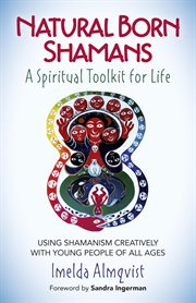 Natural born shamans : a spiritual toolkit for life, using shamanism creatively with young people of all ages cover image