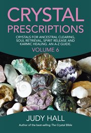 Crystal prescriptions : an A-Z guide. Volume 6, Crystals for ancestral clearing, soul retrieval, spirit release and karmic healing cover image