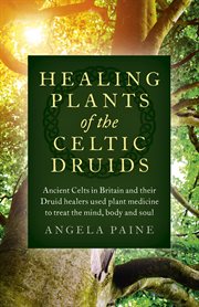 The healing plants of the Celtic druids : the ancient Celts and their druid healers used plant medicine to treat the mind, body and soul cover image