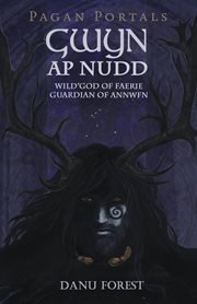 Gwyn ap Nudd : wild god of faery, guardian of Annwfn cover image
