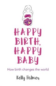 Happy birth happy baby : how birth changes the world cover image