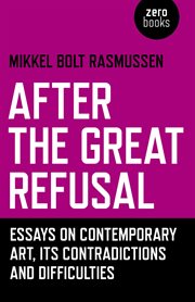 After the great refusal : essays on contemporary art, its contradictions and difficulties cover image