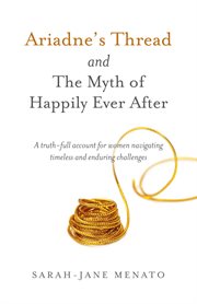 Ariadne's thread and the myth of happily ever after : a truth-full account for women navigating timeless and enduring challenges cover image