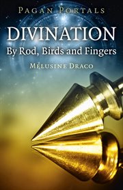 Divination : by rod, fingers & birds : a companion volume to By spellbook & candle and By wolfsbane & mandrake root cover image