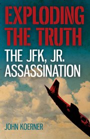 Exploding the truth : the JFK, Jr., assassination cover image