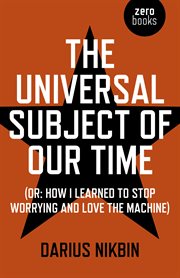The universal subject of our time : (or: how I learned to stop worrying and love the machine) cover image