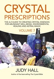 Crystal prescriptions. Volume 7, A-Z guide to creating crystal essences for abundant well-being, environmental healing and astral magic cover image