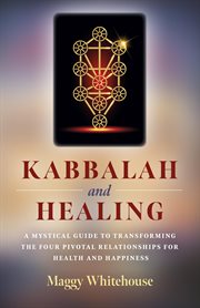 KABBALAH AND HEALING : a mystical guide to transforming the four pivotal relationships for ... health and happiness cover image