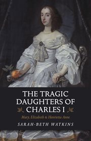 The tragic daughters of Charles I : Mary, Elizabeth & Henrietta Anne cover image