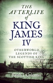 The afterlife of King James IV : otherworld legends of the Scottish king cover image