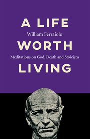 A life worth living. Meditations on God, Death and Stoicism cover image