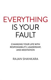 Everything is your fault. Changing Your Life with Responsibility, Leadership, and Meditation cover image