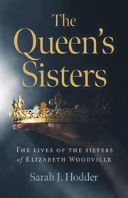 The Queen's sisters : the lives of the sisters of Elizabeth Woodville cover image