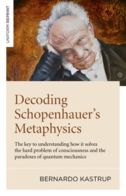 Decoding Schopenhauer's metaphysics : the key to understanding how it solves the hard problem of consciousness and the paradoxes of quantum mechanics cover image
